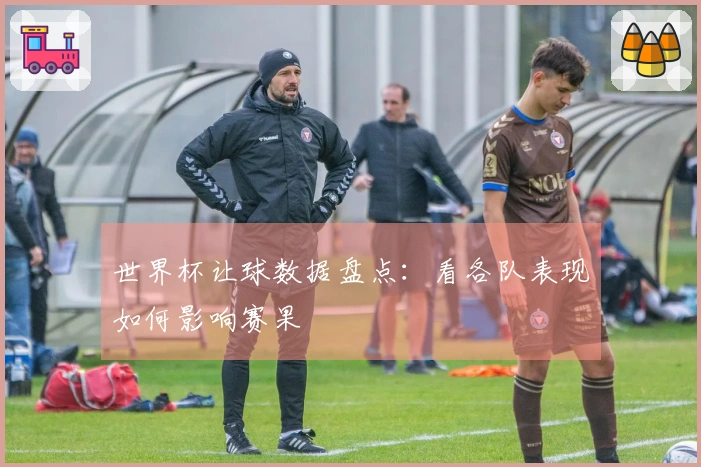 世界杯让球数据盘点：看各队表现如何影响赛果