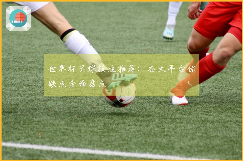 世界杯买球投注推荐：各大平台优缺点全面盘点