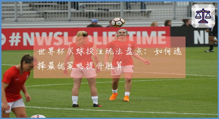 世界杯买球投注玩法盘点：如何选择最优策略提升胜算