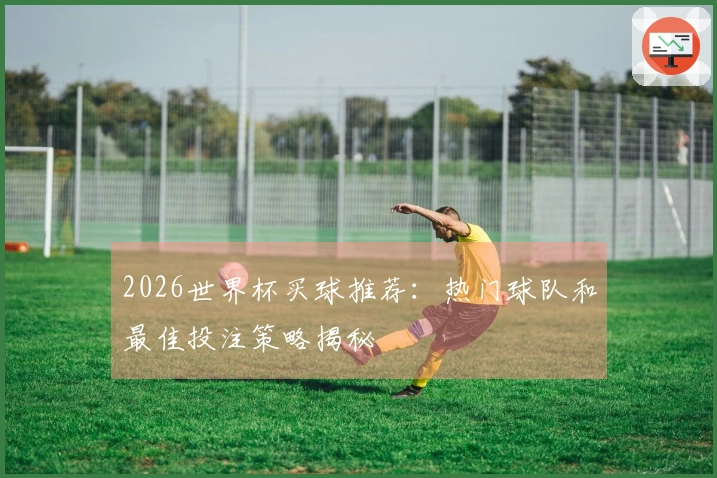2026世界杯买球推荐：热门球队和最佳投注策略揭秘