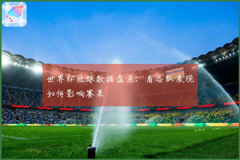 世界杯让球数据盘点：看各队表现如何影响赛果
