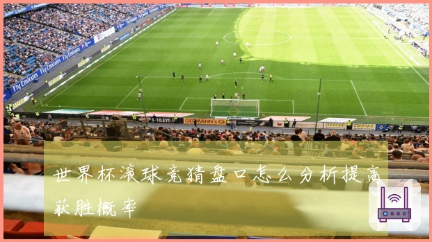 世界杯滚球竞猜盘口怎么分析提高获胜概率