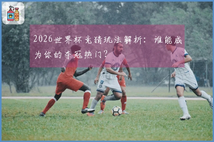 2026世界杯竞猜玩法解析：谁能成为你的夺冠热门？