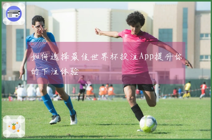 如何选择最佳世界杯投注App提升你的下注体验