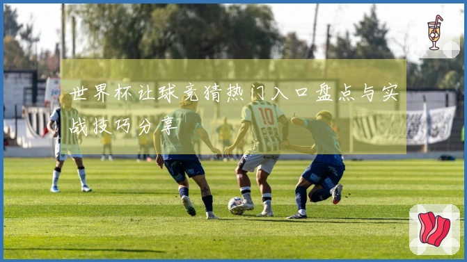 世界杯让球竞猜热门入口盘点与实战技巧分享
