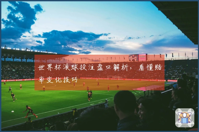 世界杯滚球投注盘口解析，看懂赔率变化技巧
