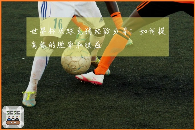 世界杯买球竞猜经验分享：如何提高你的胜率和收益