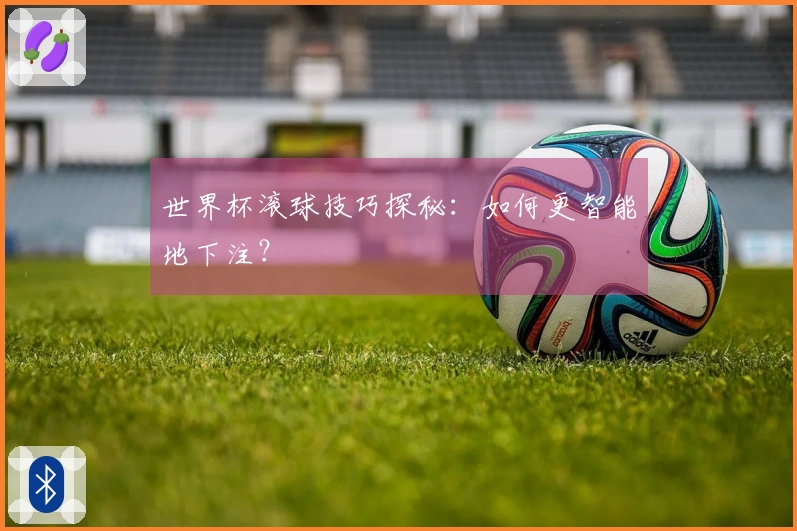 世界杯滚球技巧探秘：如何更智能地下注？