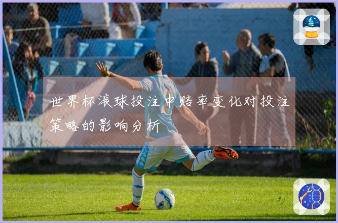 世界杯滚球投注中赔率变化对投注策略的影响分析