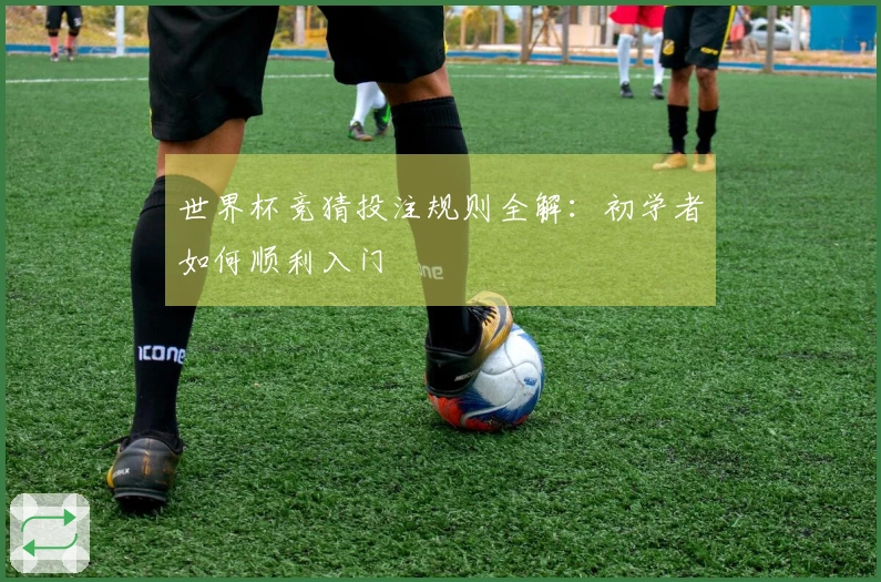 世界杯竞猜投注规则全解：初学者如何顺利入门
