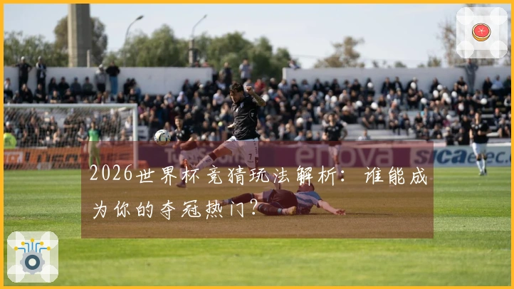 2026世界杯竞猜玩法解析：谁能成为你的夺冠热门？
