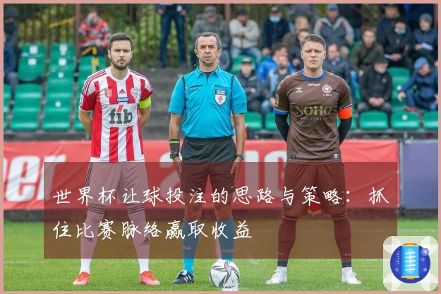 世界杯让球投注的思路与策略：抓住比赛脉络赢取收益