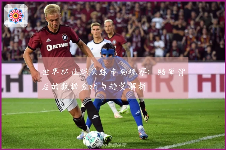 世界杯让球买球市场观察：赔率背后的数据分析与趋势解析