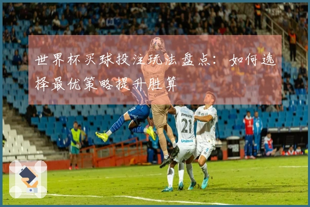 世界杯买球投注玩法盘点：如何选择最优策略提升胜算