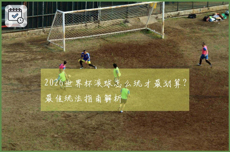 2026世界杯滚球怎么玩才最划算？最佳玩法指南解析